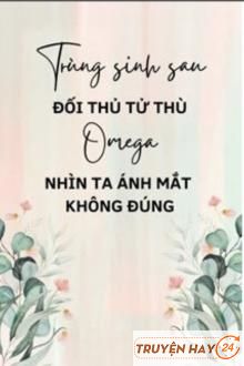 Trùng Sinh Sau Đối Thủ Tử Thù Omega Nhìn Ta Ánh Mắt Không Đúng